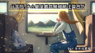 分手后,什么星座最容易和前任复合? 分手后,什么星座最容易和前任复合?