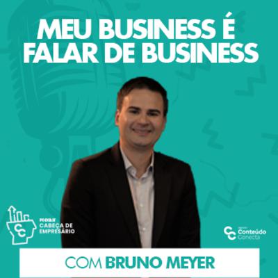 MEU BUSINESS É FALAR DE BUSINESS - COM BRUNO MEYER | CABEÇA DE EMPRESÁRIO #4