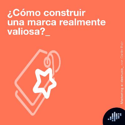 ¿Cómo construir una marca realmente valiosa? | Marketing al Desnudo ¿Cómo construir una marca realmente valiosa? | Marketing al Desnudo