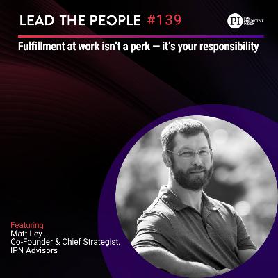 #139: Fulfillment at Work Isn’t a Perk — It’s Your Responsibility with Matt Ley