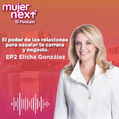 El poder de las relaciones para escalar tu carrera y negocio | EP 2 Elisha Conzáles - Mujer Next