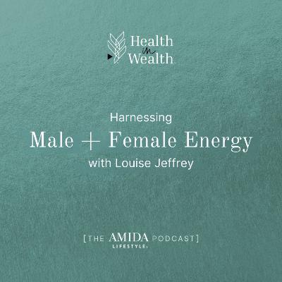 Health in Wealth® Ep 2 - Harnessing Male + Female Energy with Louise Jeffrey