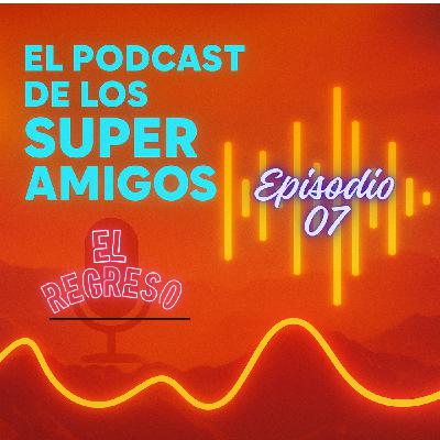 EL PODCAST DE LOS SUPERAMIGOS "El Regreso" 07