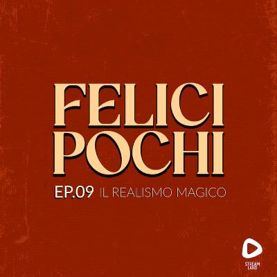 Felici Pochi Ep.09: Il realismo magico