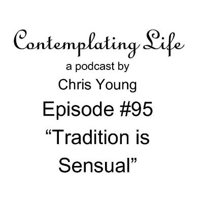 Contemplating Life – Episode 95 – “Tradition is Sensual”