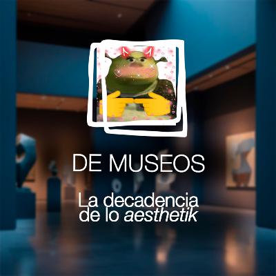 DE MUSEOS, el Podcast | T07E03 - La decadencia de lo *aestherik*