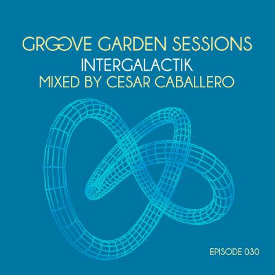 Groove Garden Sessions "Intergalactik" mixed by Cesar Caballero - Episode 030 Groove Garden Sessions "Intergalactik" mixed by Cesar Caballero - Episode 030