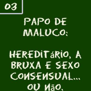 Papo de Maluco #03 - Hereditário, A Bruxa e polêmicas sobre sexo consensual ... ou não