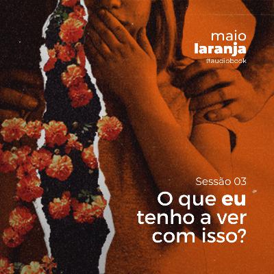 AUDIOBOOK - MAIO LARANJA 2023 // SESSÃO 03 - O QUE EU TENHO A VER COM ISSO?
