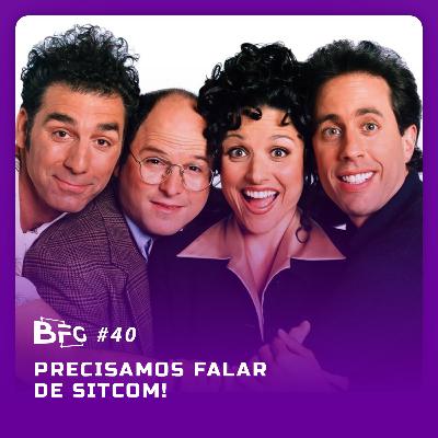 BFG #40 - Precisamos falar de Sitcom!