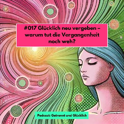 #017 Glücklich neu vergeben – warum tut die Vergangenheit noch weh?