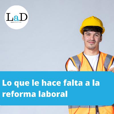 Lo que le hace falta a la reforma laboral