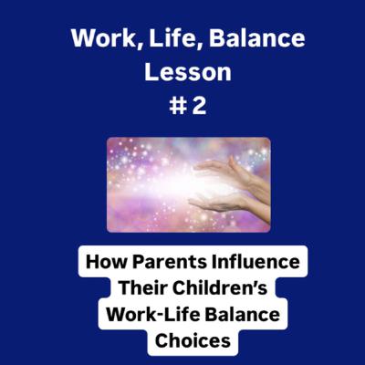 22: How Parents Influence Their Children's Work-Life Balance Choices - Work, Life, Balance Lesson #2 22: How Parents Influence Their Children's Work-Life Balance Choices - Work, Life, Balance Lesson #2