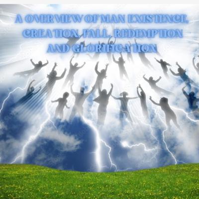 A OVERVIEW OF MAN EXISTENCE, Creation, Fall, Redemption and Glorification