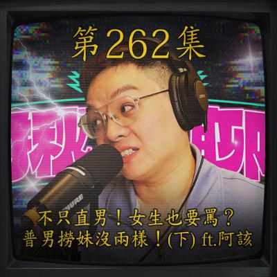EP262｜不只直男！女生也要罵？ 普男撈妹沒兩樣！(下) ft.阿該