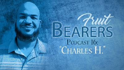 Fruit Bearers Podcast 16: Charles H. Fruit Bearers Podcast 16: Charles H.