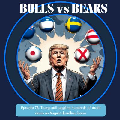 Episode 78: Trump still juggling hundreds of trade deals as August deadline looms