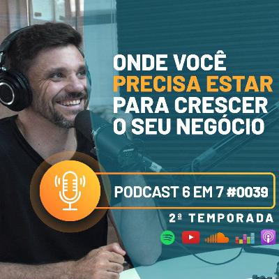 Onde você precisa estar para crescer o seu negócio| Podcast 6 em 7 #39 Onde você precisa estar para crescer o seu negócio| Podcast 6 em 7 #39
