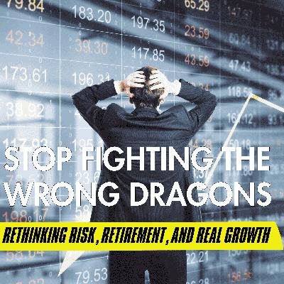 Stop Fighting the Wrong Dragons: Rethinking Risk, Retirement, and Real Growth Stop Fighting the Wrong Dragons: Rethinking Risk, Retirement, and Real Growth