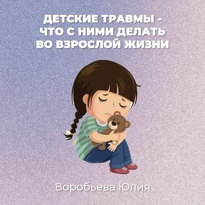 «Детские травмы — что с ними делать во взрослой жизни. Воробьева Юлия» «Детские травмы — что с ними делать во взрослой жизни. Воробьева Юлия»