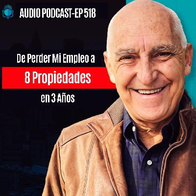 E518 - De Perder Mi Empleo a 8 Propiedades en 3 Años