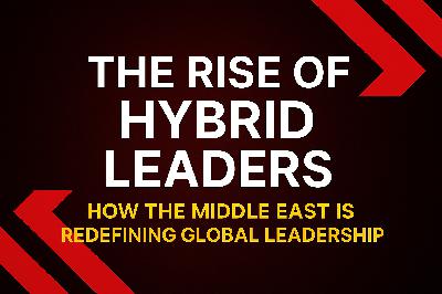 Episode 15 - The Rise of Hybrid Leaders — How the Middle East Is Redefining Global Leadership Episode 15 - The Rise of Hybrid Leaders — How the Middle East Is Redefining Global Leadership