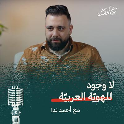 لا وجود للهويّة العربيّة - أحمد ندا في مش بودكاست لا وجود للهويّة العربيّة - أحمد ندا في مش بودكاست