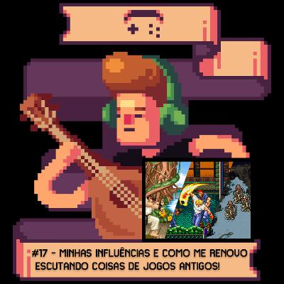 17 Minhas influências e como eu me renovo escutando coisas de jogos antigos!