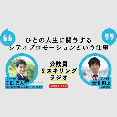 公務員リスキリングラジオ｜金澤剛史さん「ひとの人生に関与するシティプロモーションという仕事」