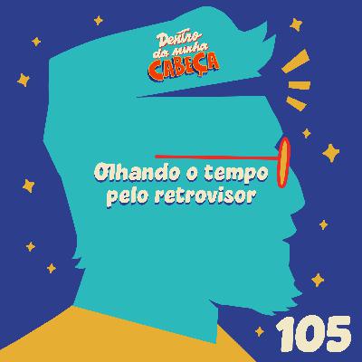 Episódio 105 - Olhando o tempo pelo retrovisor