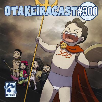 OtakeiraCast - Ep.300 - Prontos para continuarem por mais 300 episódios?