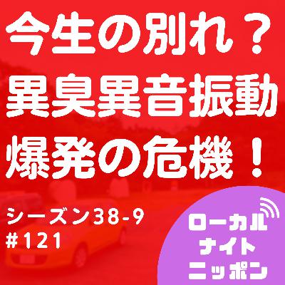 #121 今生の別れ？異臭異音振動爆発の危機！〜シーズン38-9〜