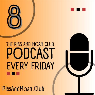 The Piss and Moan Club Podcast Episode 8