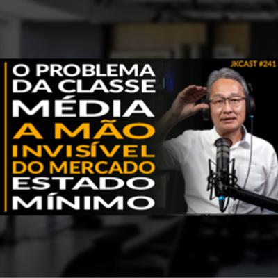 JK Cast #241 - O Problema da Classe Média, A Mão Invisível do Mercado, Estado Mínimo