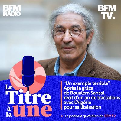 "Un exemple terrible" : après la grâce de Boualem Sansal, récit d’un an de tractations avec l'Algérie pour sa libération
