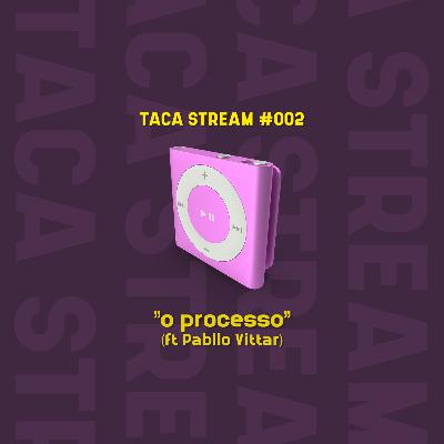Taca Stream #002 // O Processo