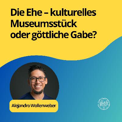 Alejandro Wollenweber : Die Ehe – kulturelles Museumsstück oder göttliche Gabe?