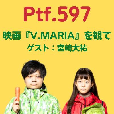 Ptf.597 映画『V.MARIA』を観て　ゲスト：宮崎大祐(79分)