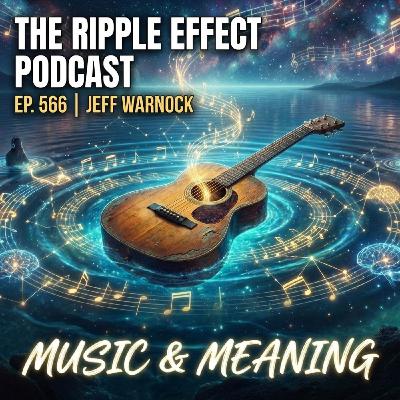 Episode 566: The Ripple Effect Podcast (Jeff Warnock | Music & Meaning)