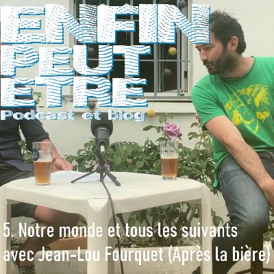 5. Notre monde et tous les suivants | Avec Jean-Lou Fourquet (AprèsLaBière)