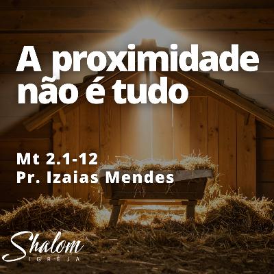 A proximidade não é tudo - Pr. Izaias Mendes - 21-12-2025
