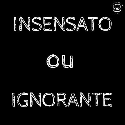 EP09 - INSENSATO OU IGNORANTE?