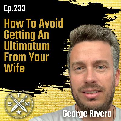 EP233: George Rivera - How To Avoid Getting An Ultimatum From Your Wife EP233: George Rivera - How To Avoid Getting An Ultimatum From Your Wife