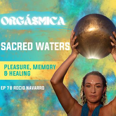 EP 78 Sacred Waters: Pleasure, Memory & Healing- Rocio Navarro