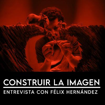 Construir la imagen, entrevista con Félix Hernández