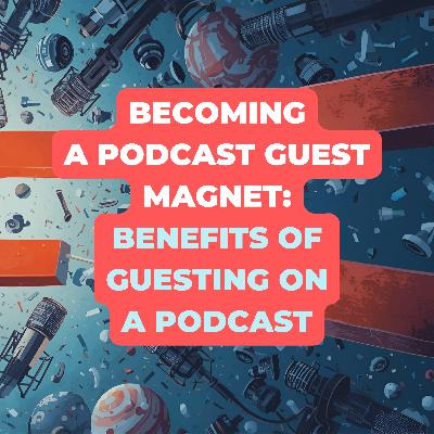 Becoming A Podcast Guest Magnet: Sharing The Benefits Of Guesting On A Podcast