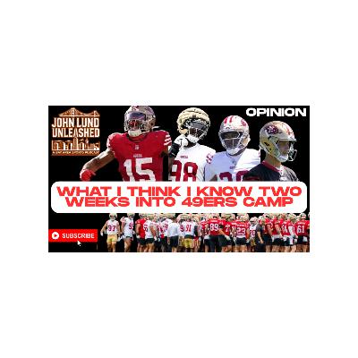 JOHN LUND UNLEASHED EP. 210 - WHAT I THINK I KNOW 2 WEEKS INTO 49ERS CAMP