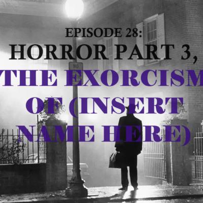 Episode 28: Horror Part 3, The Exorcism of (Insert name here)