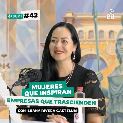 Ep. 43 - Mujeres que inspiran, empresas que trascienden | Ileana Rivera Gastélum | podcast negocios