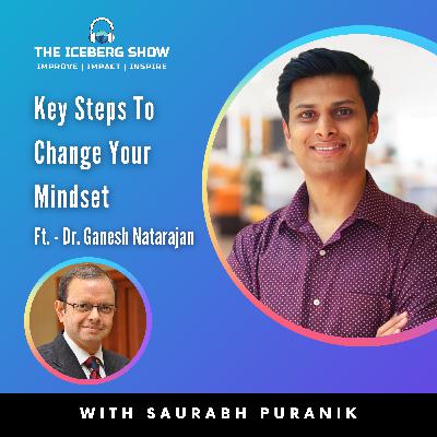 Episode 8: Dr. Ganesh Natarajan - Key Steps To Change Your Mindset | The Iceberg Show | Saurabh Puranik